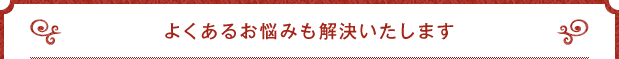 よくあるお悩みも解決いたします