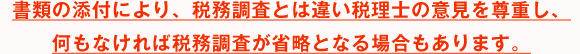 書類の添付により、税務調査とは違い税理士の意見を尊重し、何もなければ税務調査が省略となる場合もあります。