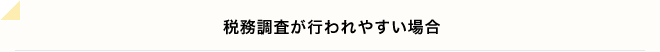 税務調査が行われやすい場合