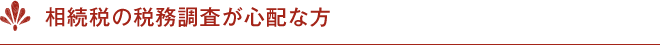 相続税の税務調査が心配な方